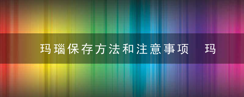 玛瑙保存方法和注意事项 玛瑙的储存方法